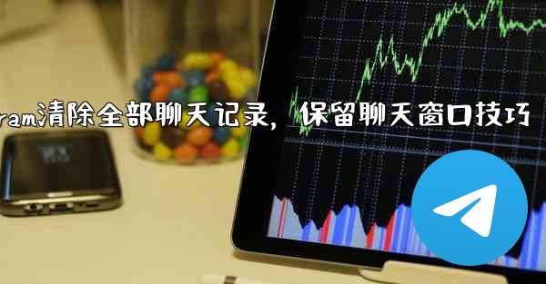 Telegram清除全部聊天记录，保留聊天窗口技巧