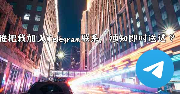 谁把我加入Telegram联系，通知即时送达？