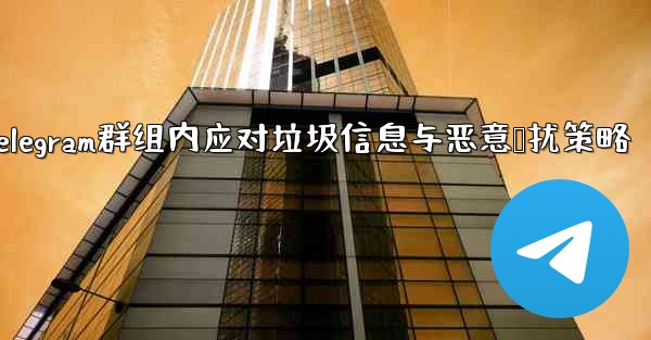 Telegram群组内应对垃圾信息与恶意骚扰策略
