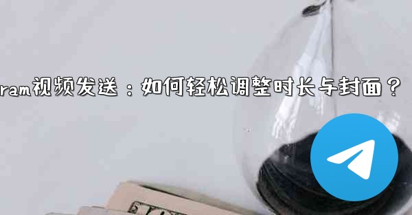 <b>Telegram视频发送：如何轻松调整时长与封面？</b>