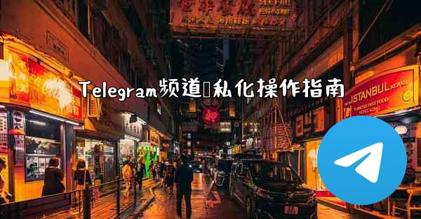 Telegram频道隐私化操作指南