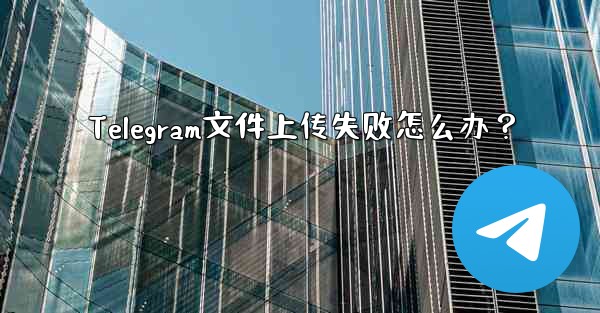 <b>Telegram文件上传失败怎么办？</b>