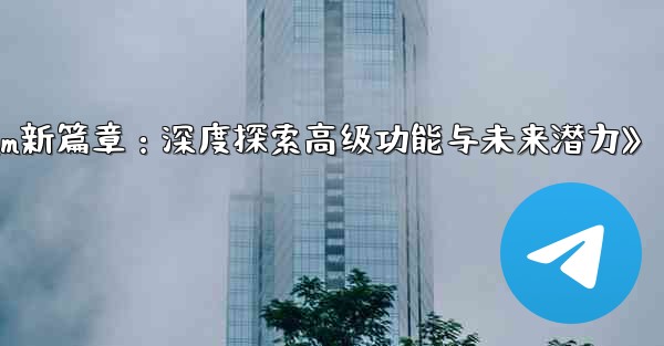 <b>《Telegram新篇章：深度探索高级功能与未来潜力》</b>