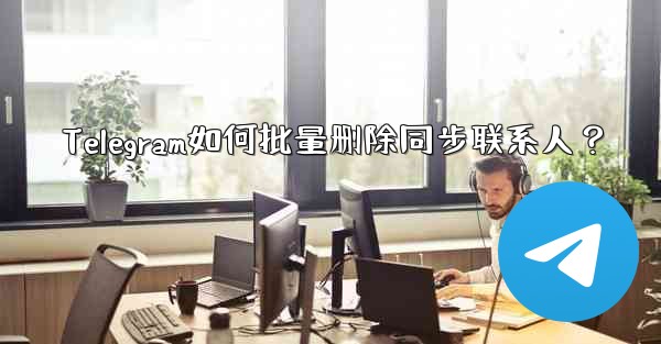 Telegram如何批量删除同步联系人？