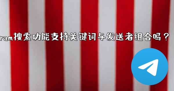 Telegram搜索功能支持关键词与发送者组合吗？