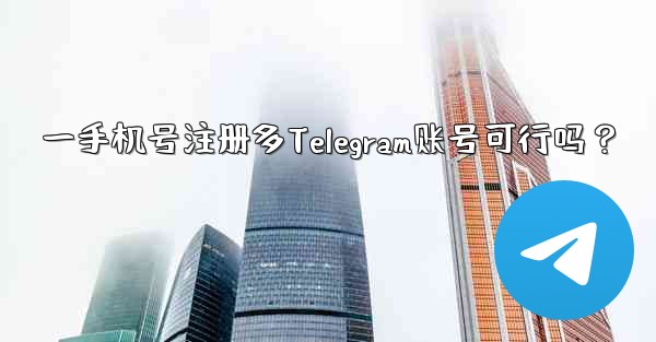 一手机号注册多Telegram账号可行吗？