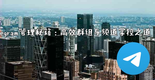 Telegram管理秘籍：高效群组与频道掌控之道