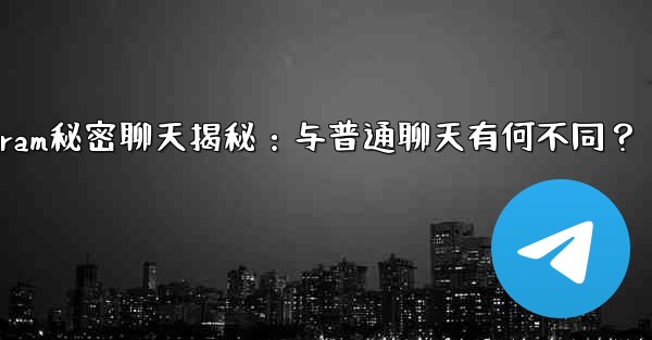 Telegram秘密聊天揭秘：与普通聊天有何不同？