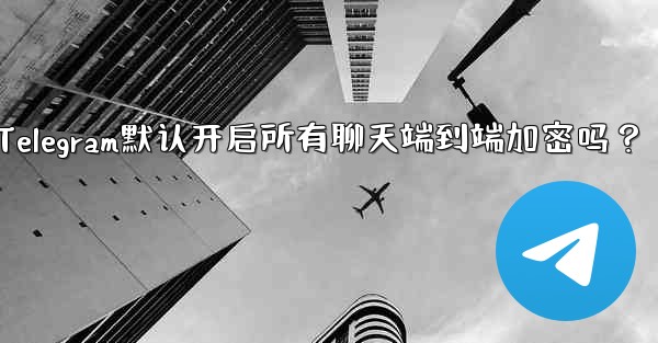Telegram默认开启所有聊天端到端加密吗？