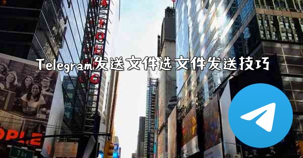Telegram发送文件选文件发送技巧