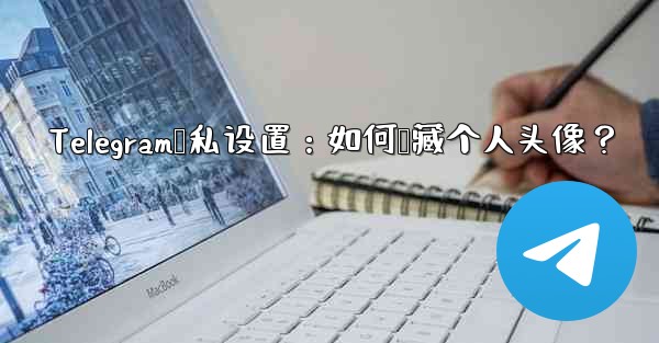 <b>Telegram隐私设置：如何隐藏个人头像？</b>
