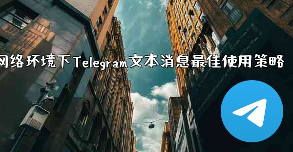 弱网络环境下Telegram文本消息最佳使用策略