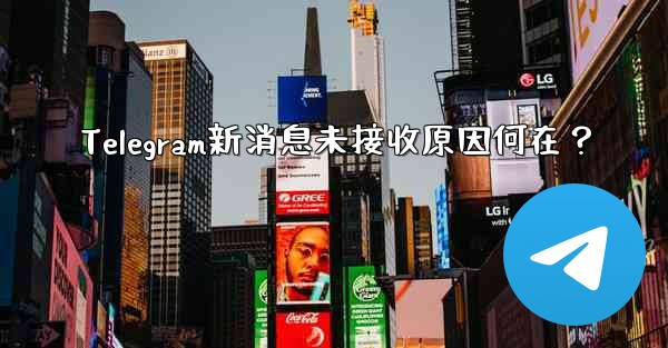 Telegram新消息未接收原因何在？