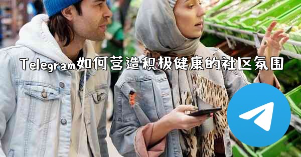 Telegram如何营造积极健康的社区氛围