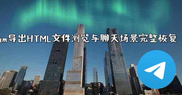 <b>Telegram导出HTML文件浏览与聊天场景完整恢复</b>