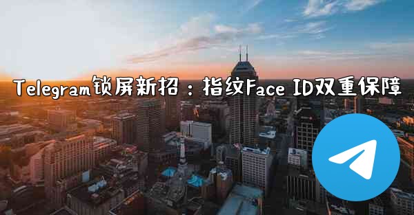Telegram锁屏新招：指纹Face ID双重保障