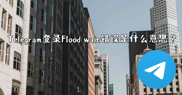 Telegram登录Flood wait错误是什么意思？