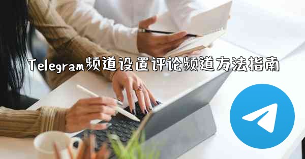 <b>Telegram频道设置评论频道方法指南</b>