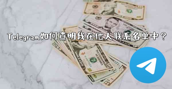 Telegram如何查明我在他人联系名单中？