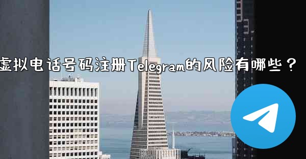使用虚拟电话号码注册Telegram的风险有哪些？