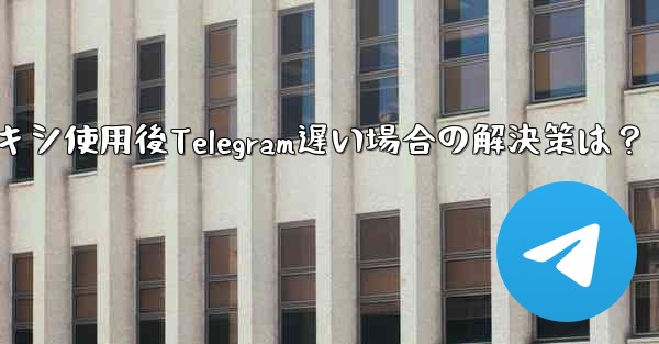 プロキシ使用後Telegram遅い場合の解決策は？