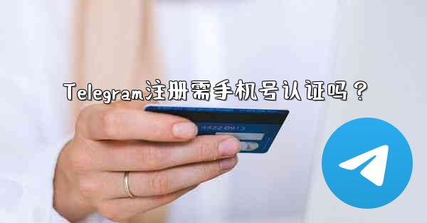 Telegram注册需手机号认证吗？