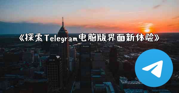 《探索Telegram电脑版界面新体验》
