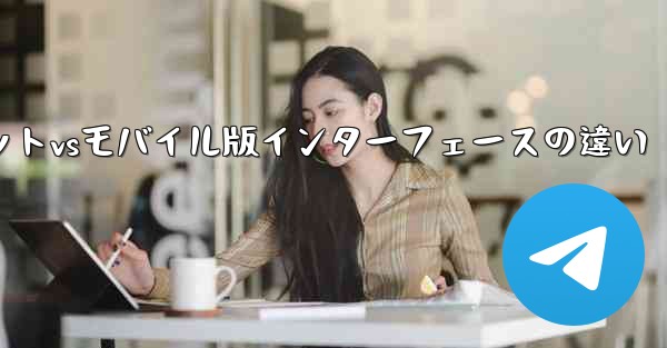 Telegramタブレットvsモバイル版インターフェースの違い
