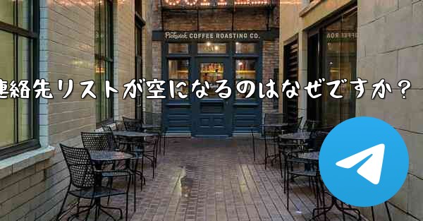 <b>Telegram の登録が完了した後、連絡先リストが空になるのはなぜですか？</b>