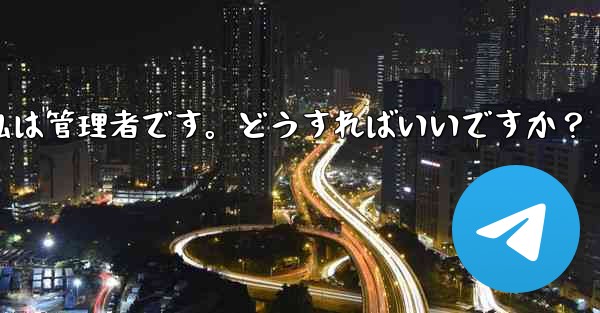 Telegram では「この操作には管理者権限が必要です」と表示されますが、私は管理者です。どうすればいいですか？