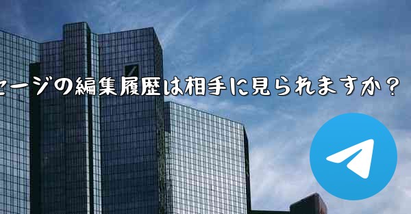 Telegramメッセージの編集履歴は相手に見られますか？