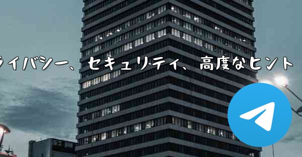 Telegram パート 6- プライバシー、セキュリティ、高度なヒント