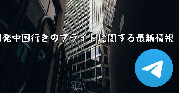 米国発中国行きのフライトに関する最新情報