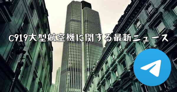 C919大型航空機に関する最新ニュース
