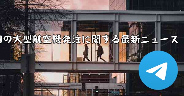 中国の大型航空機発注に関する最新ニュース