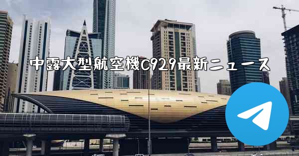 中露大型航空機C929最新ニュース
