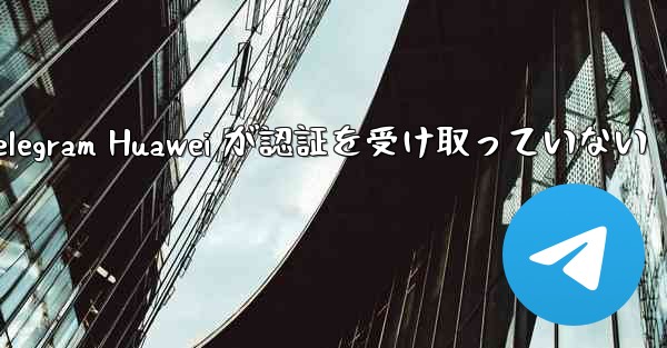 Telegram Huawei が認証を受け取っていない