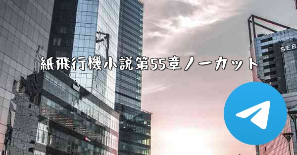 <b>紙飛行機小説第55章ノーカット</b>