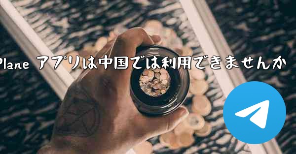 <b>Paper Plane アプリは中国では利用できませんか</b>