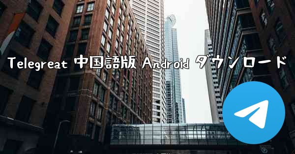 Telegreat 中国語版 Android ダウンロード