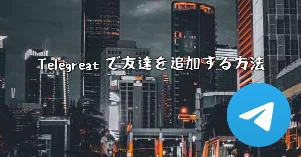 <b>Telegreat で友達を追加する方法</b>