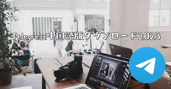 Telegreat中国語版ダウンロード2023