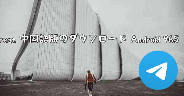 Telegreat 中国語版のダウンロード Android 965