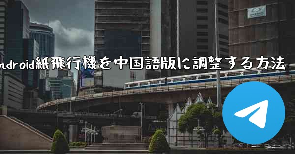 <b>Android紙飛行機を中国語版に調整する方法</b>