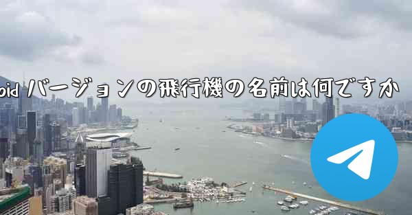 Android バージョンの飛行機の名前は何ですか