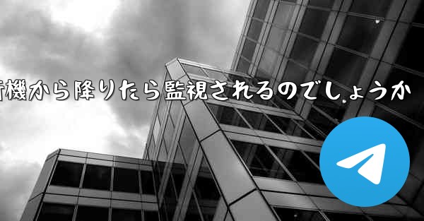 紙飛行機から降りたら監視されるのでしょうか