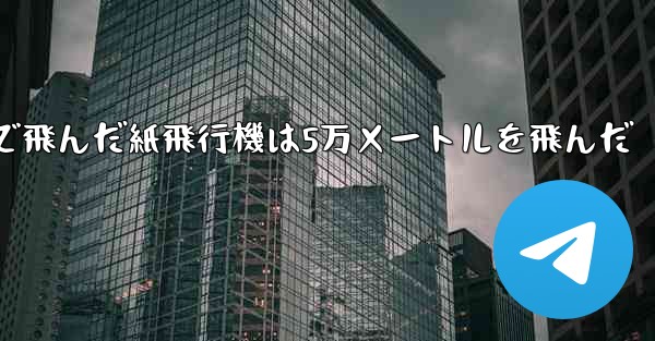 最も遠くまで飛んだ紙飛行機は5万メートルを飛んだ